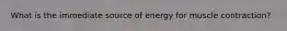 What is the immediate source of energy for muscle contraction?