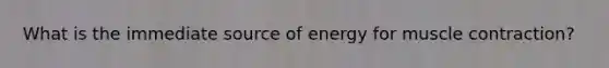 What is the immediate source of energy for <a href='https://www.questionai.com/knowledge/k0LBwLeEer-muscle-contraction' class='anchor-knowledge'>muscle contraction</a>?