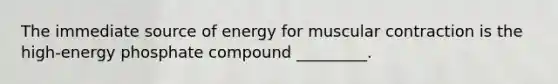 The immediate source of energy for muscular contraction is the high-energy phosphate compound _________.