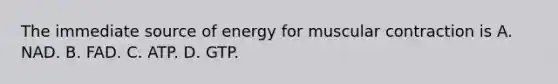 The immediate source of energy for muscular contraction is A. NAD. B. FAD. C. ATP. D. GTP.