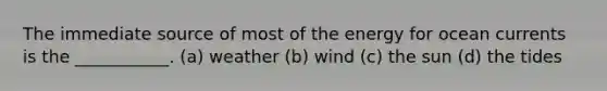 The immediate source of most of the energy for ocean currents is the ___________. (a) weather (b) wind (c) the sun (d) the tides