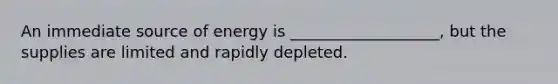 An immediate source of energy is ___________________, but the supplies are limited and rapidly depleted.