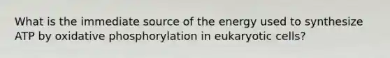 What is the immediate source of the energy used to synthesize ATP by oxidative phosphorylation in eukaryotic cells?​