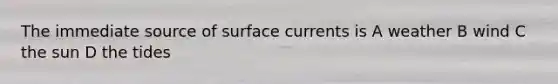 The immediate source of surface currents is A weather B wind C the sun D the tides