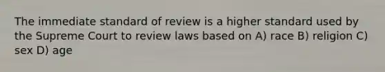 The immediate standard of review is a higher standard used by the Supreme Court to review laws based on A) race B) religion C) sex D) age