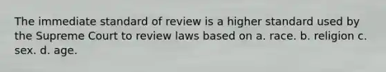 The immediate standard of review is a higher standard used by the Supreme Court to review laws based on a. race. b. religion c. sex. d. age.