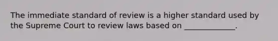 The immediate standard of review is a higher standard used by the Supreme Court to review laws based on _____________.