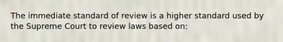 The immediate standard of review is a higher standard used by the Supreme Court to review laws based on: