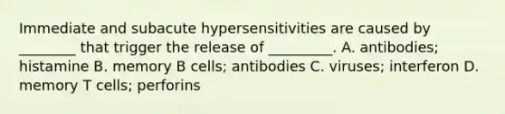 Immediate and subacute hypersensitivities are caused by ________ that trigger the release of _________. A. antibodies; histamine B. memory B cells; antibodies C. viruses; interferon D. memory T cells; perforins