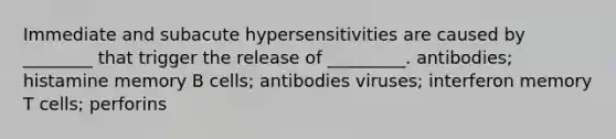 Immediate and subacute hypersensitivities are caused by ________ that trigger the release of _________. antibodies; histamine memory B cells; antibodies viruses; interferon memory T cells; perforins