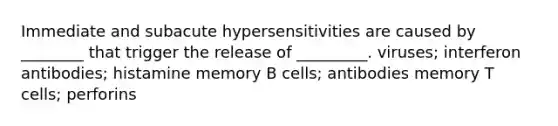 Immediate and subacute hypersensitivities are caused by ________ that trigger the release of _________. viruses; interferon antibodies; histamine memory B cells; antibodies memory T cells; perforins