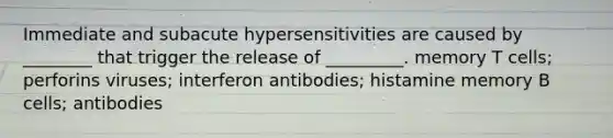 Immediate and subacute hypersensitivities are caused by ________ that trigger the release of _________. memory T cells; perforins viruses; interferon antibodies; histamine memory B cells; antibodies