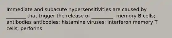 Immediate and subacute hypersensitivities are caused by ________ that trigger the release of _________. memory B cells; antibodies antibodies; histamine viruses; interferon memory T cells; perforins