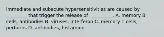 immediate and subacute hypersensitivities are caused by _________ that trigger the release of __________. A. memory B cells, antibodies B. viruses, interferon C. memory T cells, perforins D. antibodies, histamine