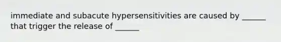 immediate and subacute hypersensitivities are caused by ______ that trigger the release of ______