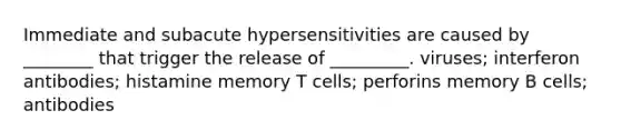 Immediate and subacute hypersensitivities are caused by ________ that trigger the release of _________. viruses; interferon antibodies; histamine memory T cells; perforins memory B cells; antibodies