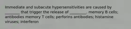 Immediate and subacute hypersensitivities are caused by ________ that trigger the release of _________. memory B cells; antibodies memory T cells; perforins antibodies; histamine viruses; interferon