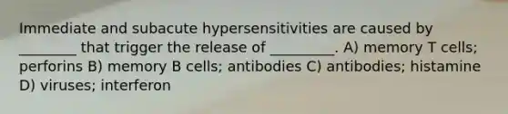 Immediate and subacute hypersensitivities are caused by ________ that trigger the release of _________. A) memory T cells; perforins B) memory B cells; antibodies C) antibodies; histamine D) viruses; interferon