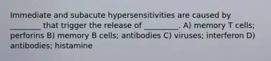 Immediate and subacute hypersensitivities are caused by ________ that trigger the release of _________. A) memory T cells; perforins B) memory B cells; antibodies C) viruses; interferon D) antibodies; histamine