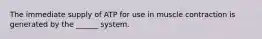 The immediate supply of ATP for use in muscle contraction is generated by the ______ system.