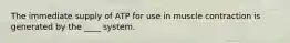 The immediate supply of ATP for use in muscle contraction is generated by the ____ system.
