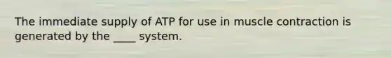 The immediate supply of ATP for use in muscle contraction is generated by the ____ system.