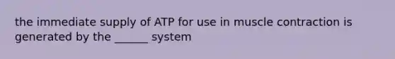 the immediate supply of ATP for use in muscle contraction is generated by the ______ system