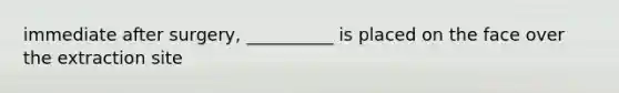 immediate after surgery, __________ is placed on the face over the extraction site