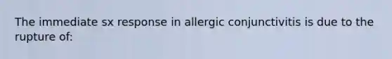 The immediate sx response in allergic conjunctivitis is due to the rupture of: