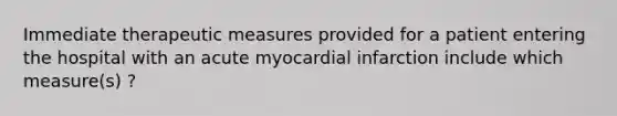 Immediate therapeutic measures provided for a patient entering the hospital with an acute myocardial infarction include which measure(s) ?