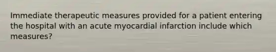 Immediate therapeutic measures provided for a patient entering the hospital with an acute myocardial infarction include which measures?