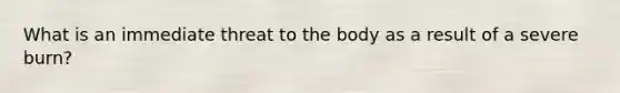 What is an immediate threat to the body as a result of a severe burn?