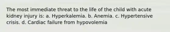 The most immediate threat to the life of the child with acute kidney injury is: a. Hyperkalemia. b. Anemia. c. Hypertensive crisis. d. Cardiac failure from hypovolemia