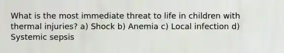 What is the most immediate threat to life in children with thermal injuries? a) Shock b) Anemia c) Local infection d) Systemic sepsis