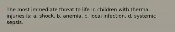 The most immediate threat to life in children with thermal injuries is: a. shock. b. anemia. c. local infection. d. systemic sepsis.