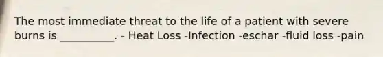 The most immediate threat to the life of a patient with severe burns is __________. - Heat Loss -Infection -eschar -fluid loss -pain