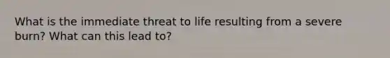 What is the immediate threat to life resulting from a severe burn? What can this lead to?