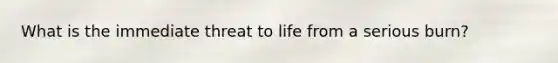 What is the immediate threat to life from a serious burn?