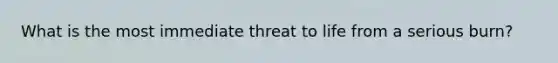 What is the most immediate threat to life from a serious burn?