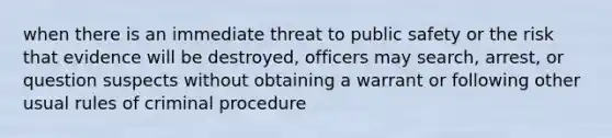 when there is an immediate threat to public safety or the risk that evidence will be destroyed, officers may search, arrest, or question suspects without obtaining a warrant or following other usual rules of criminal procedure