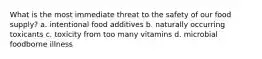 What is the most immediate threat to the safety of our food supply? a. intentional food additives b. naturally occurring toxicants c. toxicity from too many vitamins d. microbial foodborne illness