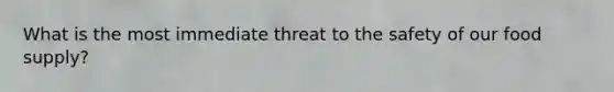 What is the most immediate threat to the safety of our food supply?