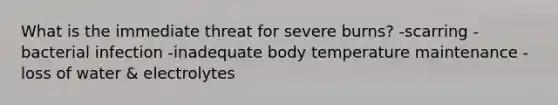 What is the immediate threat for severe burns? -scarring -bacterial infection -inadequate body temperature maintenance -loss of water & electrolytes