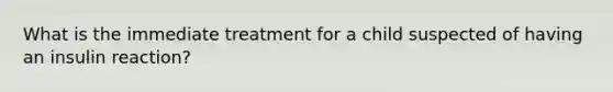 What is the immediate treatment for a child suspected of having an insulin reaction?