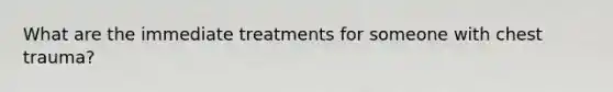 What are the immediate treatments for someone with chest trauma?