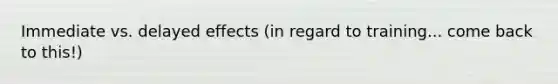 Immediate vs. delayed effects (in regard to training... come back to this!)