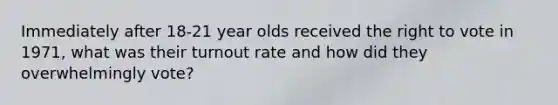 Immediately after 18-21 year olds received the right to vote in 1971, what was their turnout rate and how did they overwhelmingly vote?