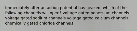 Immediately after an action potential has peaked, which of the following channels will open? voltage gated potassium channels voltage gated sodium channels voltage gated calcium channels chemically gated chloride channels