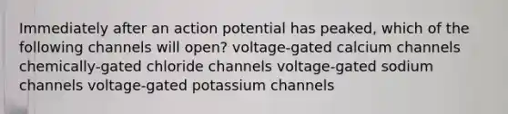 Immediately after an action potential has peaked, which of the following channels will open? voltage-gated calcium channels chemically-gated chloride channels voltage-gated sodium channels voltage-gated potassium channels