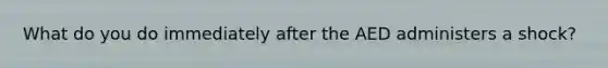 What do you do immediately after the AED administers a shock?